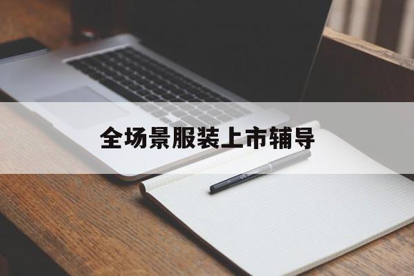 揭阳市全场景服装上市辅导(服装怎么样打造场景化)