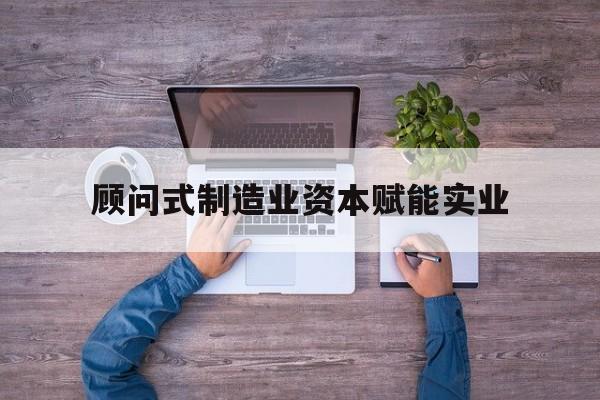 揭阳市关于顾问式制造业资本赋能实业的信息